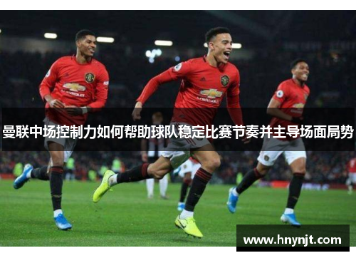 曼联中场控制力如何帮助球队稳定比赛节奏并主导场面局势