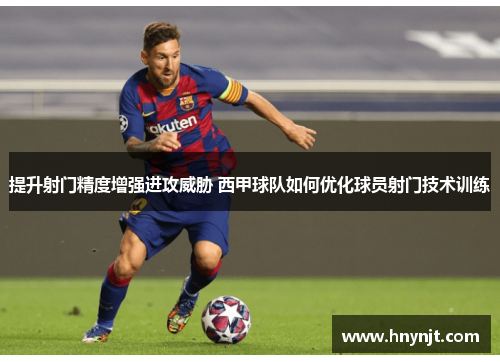 提升射门精度增强进攻威胁 西甲球队如何优化球员射门技术训练