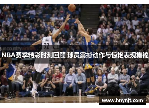 NBA赛季精彩时刻回顾 球员震撼动作与惊艳表现集锦
